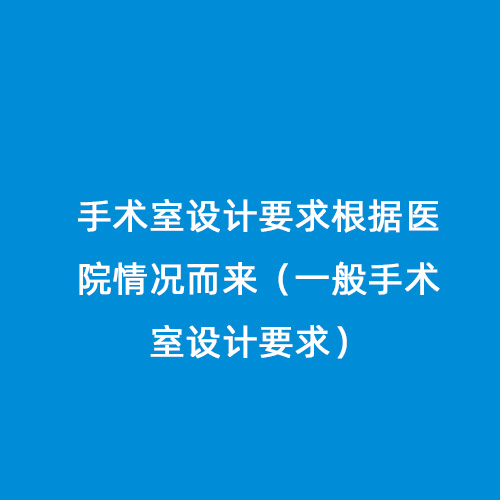 手术室设计要求根据医院情况而来（一般手术室设计要求）
